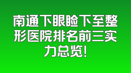 南通下眼睑下至整形医院排名前三实力总览！