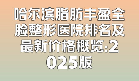 哈尔滨脂肪丰盈全脸整形医院排名及最新价格概览：2025版
