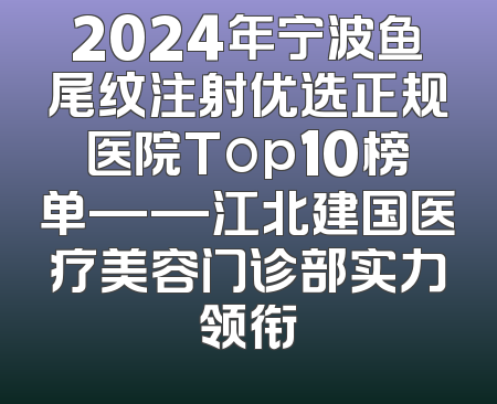 2024年宁波鱼尾纹注射优选正规医院Top10榜单——江北建国医疗美容门诊部实力领衔
