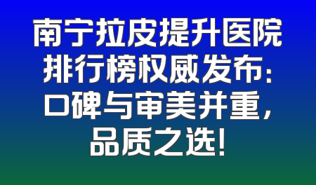 南宁拉皮提升医院排行榜权威发布：口碑与审美并重，品质之选！