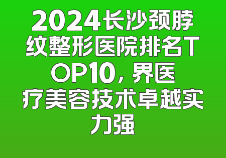 2024长沙颈脖纹整形医院排名TOP10，璟界医疗美容技术卓越实力强