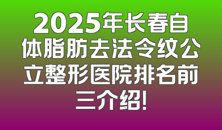 2025年长春自体脂肪去法令纹公立整形医院排名前三介绍！