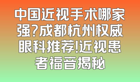 中国近视手术哪家强？成都杭州权威眼科推荐！近视患者福音揭秘