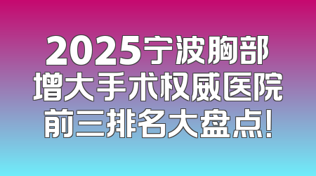 2025宁波胸部增大手术权威医院前三排名大盘点！