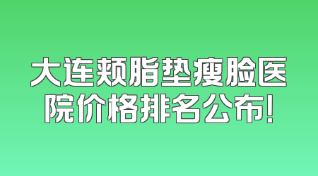 大连颊脂垫瘦脸医院价格排名公布！