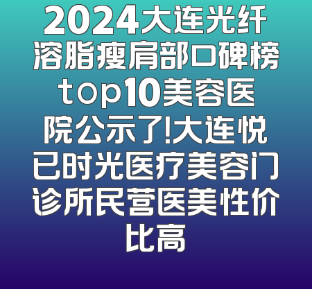 2024大连光纤溶脂瘦肩部口碑榜top10美容医院公示了！大连悦已时光医疗美容门诊所民营医美性价比高