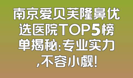 南京爱贝芙隆鼻优选医院TOP5榜单揭秘：专业实力，不容小觑！