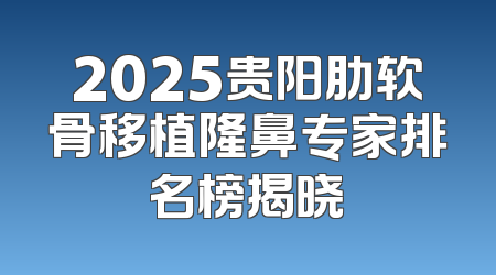 2025贵阳肋软骨移植隆鼻专家排名榜揭晓