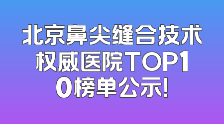 北京鼻尖缝合技术权威医院TOP10榜单公示！