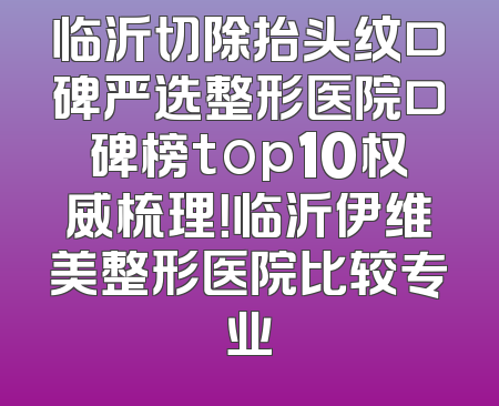 临沂切除抬头纹口碑严选整形医院口碑榜top10权威梳理！临沂伊维美整形医院比较专业