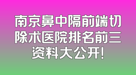 南京鼻中隔前端切除术医院排名前三资料大公开！