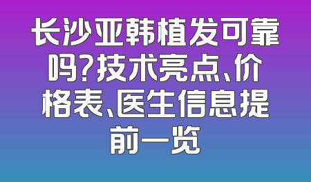 长沙亚韩植发可靠吗？技术亮点、价格表、医生信息提前一览