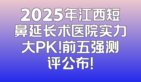 2025年江西短鼻延长术医院实力大PK！前五强测评公布！