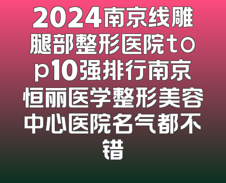 2024南京线雕腿部整形医院top10强排行南京恒丽医学整形美容中心医院名气都不错