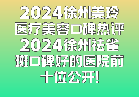 2024徐州美玲医疗美容口碑热评2024徐州祛雀斑口碑好的医院前十位公开！