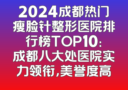 2024成都热门瘦脸针整形医院排行榜TOP10：成都八大处医院实力领衔，美誉度高
