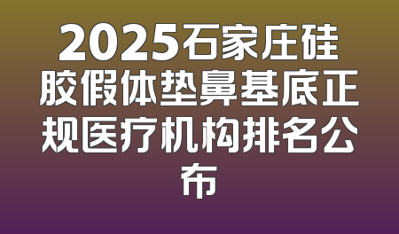 2025石家庄硅胶假体垫鼻基底正规医疗机构排名公布