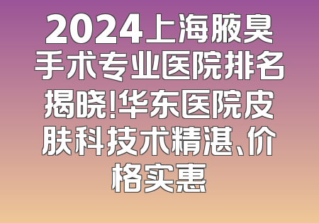 2024上海腋臭手术专业医院排名揭晓！华东医院皮肤科技术精湛、价格实惠