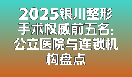 2025银川整形手术权威前五名：公立医院与连锁机构盘点