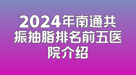 2024年南通共振抽脂排名前五医院介绍