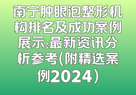 南宁肿眼泡整形机构排名及成功案例展示：最新资讯分析参考（附精选案例2024）