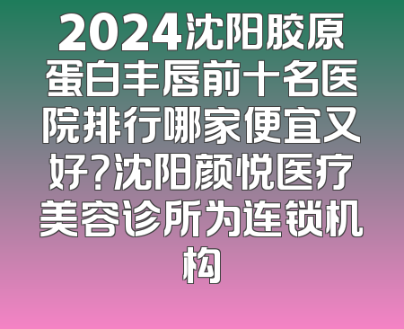 2024沈阳胶原蛋白丰唇前十名医院排行哪家便宜又好？沈阳颜悦医疗美容诊所为连锁机构