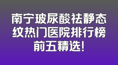 南宁玻尿酸祛静态纹热门医院排行榜前五精选！
