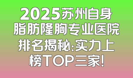 2025苏州自身脂肪隆胸专业医院排名揭秘：实力上榜TOP三家！