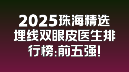 2025珠海精选埋线双眼皮医生排行榜：前五强!