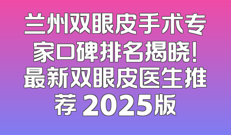 兰州双眼皮手术专家口碑排名揭晓！最新双眼皮医生推荐 2025版
