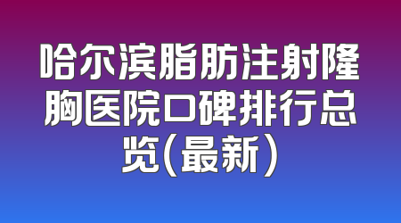 哈尔滨脂肪注射隆胸医院口碑排行总览（最新）