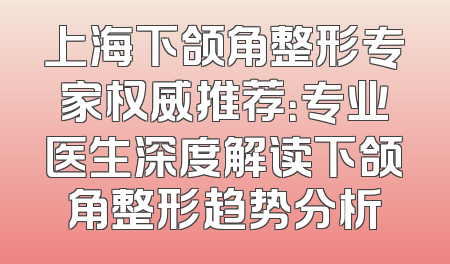 上海下颌角整形专家权威推荐：专业医生深度解读下颌角整形趋势分析