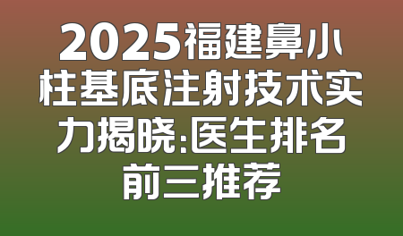 2025福建鼻小柱基底注射技术实力揭晓：医生排名前三推荐