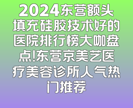 2024东营额头填充硅胶技术好的医院排行榜大咖盘点！东营京美艺医疗美容诊所人气热门推荐