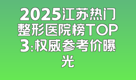 2025江苏热门整形医院榜TOP3：权威参考价曝光
