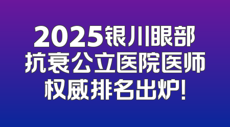 2025银川眼部抗衰公立医院医师权威排名出炉！