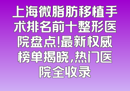 上海微脂肪移植手术排名前十整形医院盘点！最新权威榜单揭晓，热门医院全收录