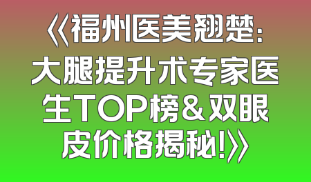 《福州医美翘楚：大腿提升术专家医生TOP榜&双眼皮价格揭秘！》
