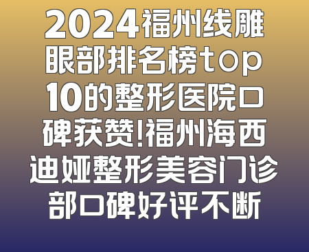 2024福州线雕眼部排名榜top10的整形医院口碑获赞！福州海西迪娅整形美容门诊部口碑好评不断
