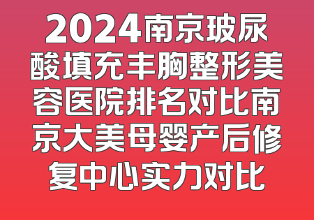2024南京玻尿酸填充丰胸整形美容医院排名对比南京大美母婴产后修复中心实力对比
