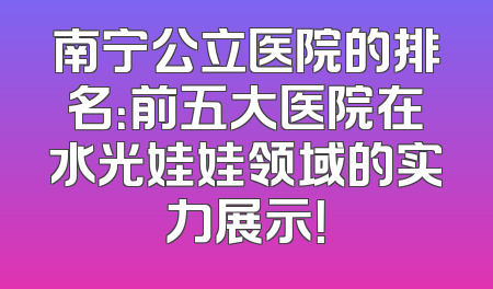 南宁公立医院的排名：前五大医院在水光娃娃领域的实力展示！