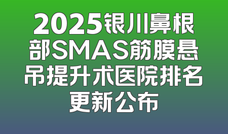 2025银川鼻根部SMAS筋膜悬吊提升术医院排名更新公布
