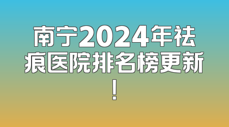 南宁2024年祛痕医院排名榜更新！