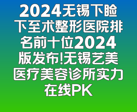 2024无锡下睑下至术整形医院排名前十位2024版发布！无锡艺美医疗美容诊所实力在线PK