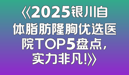 《2025银川自体脂肪隆胸优选医院TOP5盘点，实力非凡！》