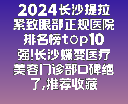 2024长沙提拉紧致眼部正规医院排名榜top10强！长沙蝶变医疗美容门诊部口碑绝了，推荐收藏