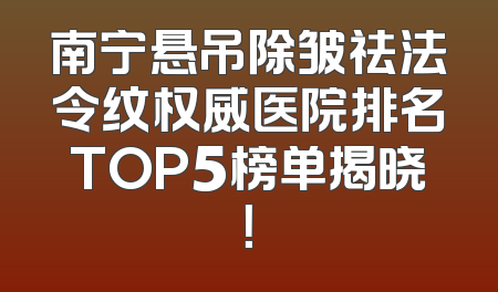 南宁悬吊除皱祛法令纹权威医院排名TOP5榜单揭晓！