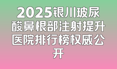 2025银川玻尿酸鼻根部注射提升医院排行榜权威公开