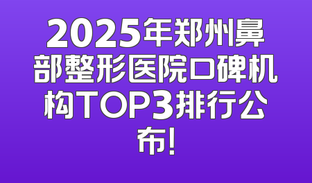 2025年郑州鼻部整形医院口碑机构TOP3排行公布！
