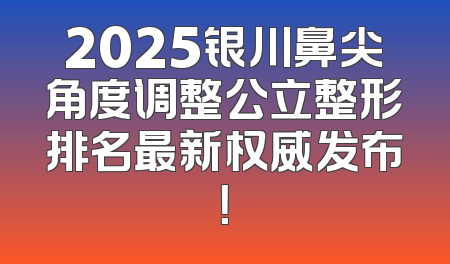 2025银川鼻尖角度调整公立整形排名最新权威发布！